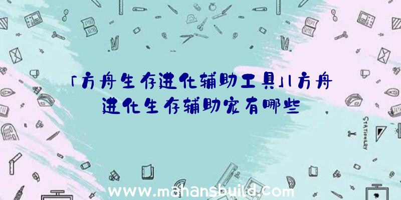 「方舟生存进化辅助工具」|方舟进化生存辅助宠有哪些